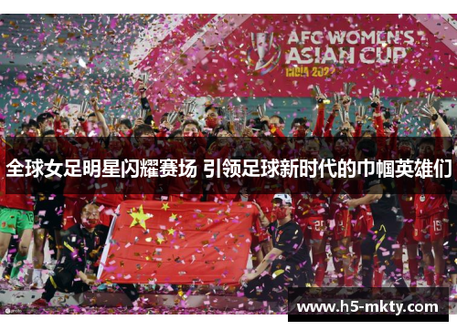 全球女足明星闪耀赛场 引领足球新时代的巾帼英雄们