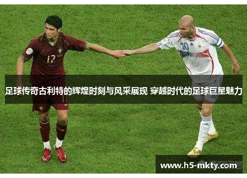 足球传奇古利特的辉煌时刻与风采展现 穿越时代的足球巨星魅力