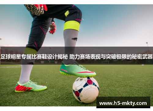 足球明星专属比赛鞋设计揭秘 助力赛场表现与突破极限的秘密武器