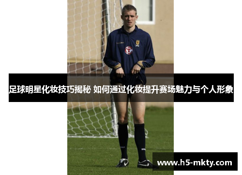 足球明星化妆技巧揭秘 如何通过化妆提升赛场魅力与个人形象