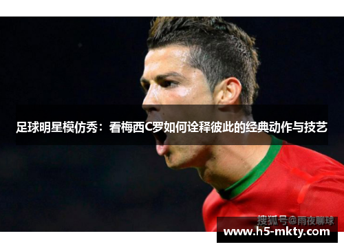 足球明星模仿秀：看梅西C罗如何诠释彼此的经典动作与技艺