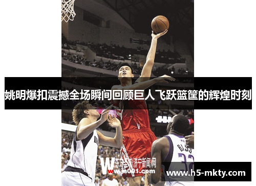 姚明爆扣震撼全场瞬间回顾巨人飞跃篮筐的辉煌时刻
