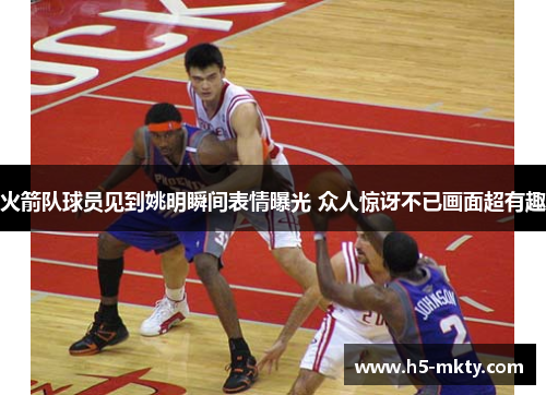 火箭队球员见到姚明瞬间表情曝光 众人惊讶不已画面超有趣