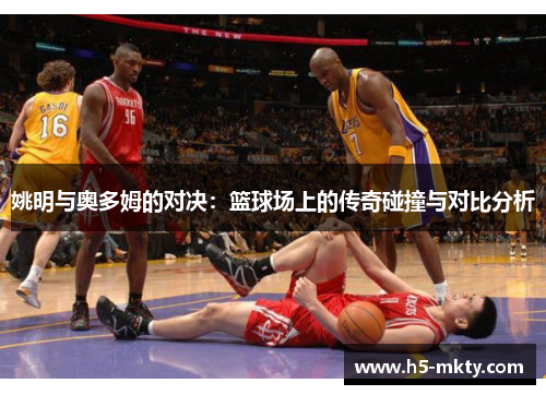 姚明与奥多姆的对决：篮球场上的传奇碰撞与对比分析