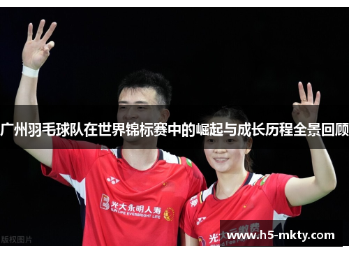 广州羽毛球队在世界锦标赛中的崛起与成长历程全景回顾