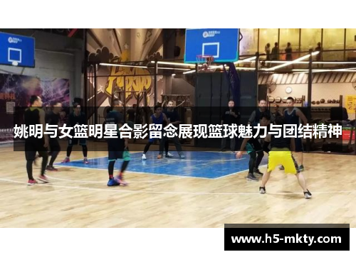姚明与女篮明星合影留念展现篮球魅力与团结精神