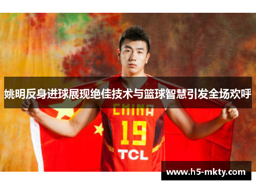 姚明反身进球展现绝佳技术与篮球智慧引发全场欢呼