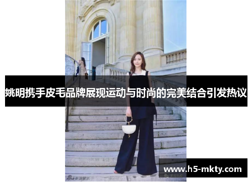 姚明携手皮毛品牌展现运动与时尚的完美结合引发热议