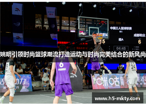 姚明引领时尚篮球潮流打造运动与时尚完美结合的新风尚