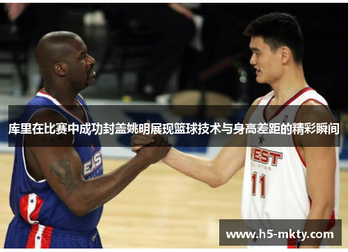 库里在比赛中成功封盖姚明展现篮球技术与身高差距的精彩瞬间