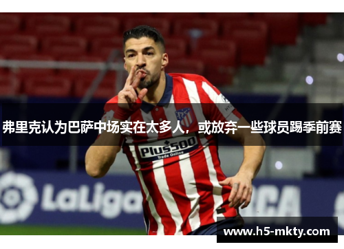 弗里克认为巴萨中场实在太多人，或放弃一些球员踢季前赛
